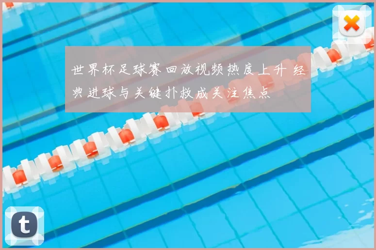世界杯足球赛回放视频热度上升 经典进球与关键扑救成关注焦点