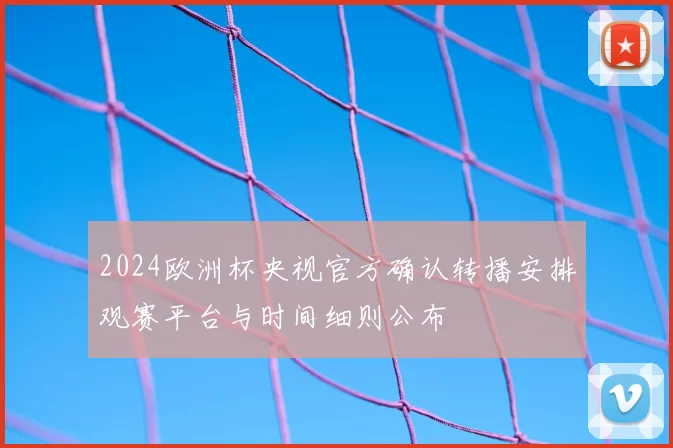2024欧洲杯央视官方确认转播安排观赛平台与时间细则公布