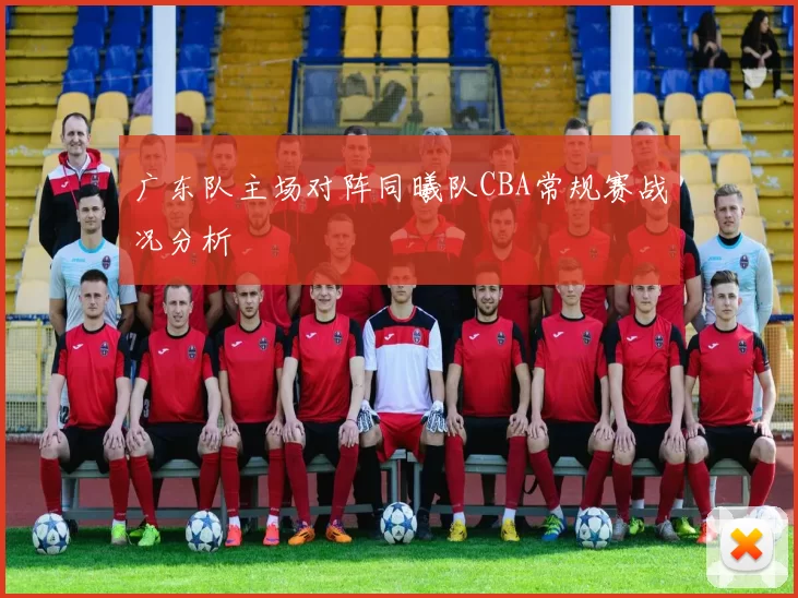 广东队主场对阵同曦队CBA常规赛战况分析