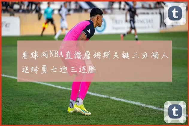 看球网NBA直播詹姆斯关键三分湖人逆转勇士迎三连胜