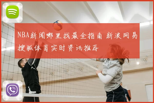 NBA新闻哪里找最全指南 新浪网易搜狐体育实时资讯推荐